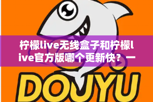 柠檬live无线盒子和柠檬live官方版哪个更新快?一文读懂两者更新速度与版本差异 柠檬live无线盒子和柠檬live官方版哪个更新快?一文读懂两者更新速度与版本差异