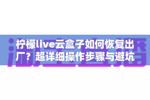 柠檬live云盒子如何恢复出厂?超详细操作步骤与避坑指南一文讲透 柠檬live云盒子如何恢复出厂?超详细操作步骤与避坑指南一文讲透