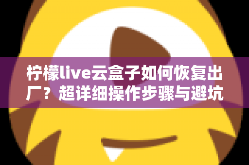 柠檬live云盒子如何恢复出厂？超详细操作步骤与避坑指南一文讲透