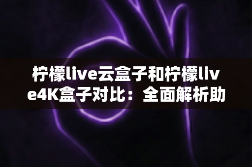 柠檬live云盒子和柠檬live4K盒子对比：全面解析助您选对家庭影音利器