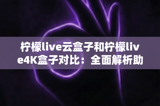 柠檬live云盒子和柠檬live4K盒子对比：全面解析助您选对家庭影音利器