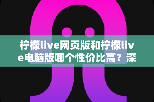 柠檬live网页版和柠檬live电脑版哪个性价比高？深度对比解析与实用选择指南