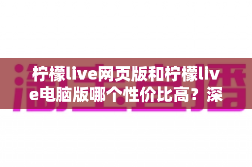 柠檬live网页版和柠檬live电脑版哪个性价比高？深度对比解析与实用选择指南