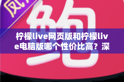 柠檬live网页版和柠檬live电脑版哪个性价比高？深度对比解析与实用选择指南