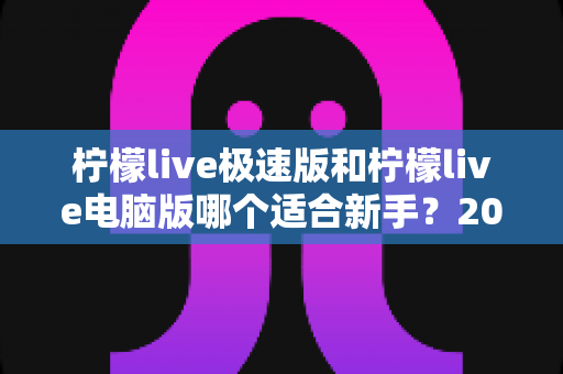 柠檬live极速版和柠檬live电脑版哪个适合新手?2025年最全新手入门选择指南 柠檬live极速版和柠檬live电脑版哪个适合新手?2025年最全新手入门选择指南