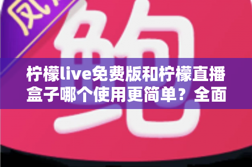 柠檬live免费版和柠檬直播盒子哪个使用更简单？全面对比评测帮你选对工具