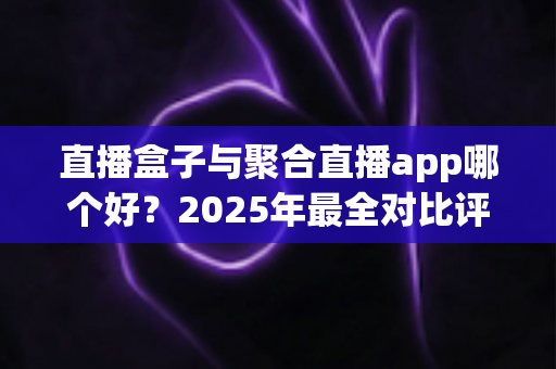 直播盒子与聚合直播app哪个好?2025年最全对比评测助你选对追播工具 直播盒子与聚合直播app哪个好?2025年最全对比评测助你选对追播工具