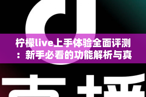 柠檬live上手体验全面评测:新手必看的功能解析与真实使用感受 柠檬live上手体验全面评测:新手必看的功能解析与真实使用感受