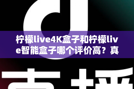柠檬live4K盒子和柠檬live智能盒子哪个评价高？真实用户口碑深度对比，帮你选对不踩坑