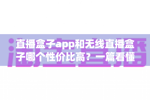 直播盒子app和无线直播盒子哪个性价比高?一篇看懂差异、成本与选购建议 直播盒子app和无线直播盒子哪个性价比高?一篇看懂差异、成本与选购建议