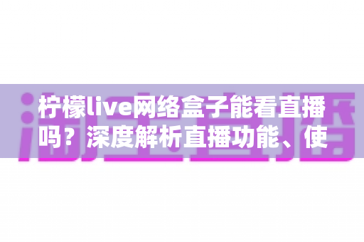 柠檬live网络盒子能看直播吗?深度解析直播功能、使用方法与常见问题全指南 柠檬live网络盒子能看直播吗?深度解析直播功能、使用方法与常见问题全指南