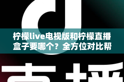 柠檬live电视版和柠檬直播盒子要哪个？全方位对比帮你轻松做出最佳选择