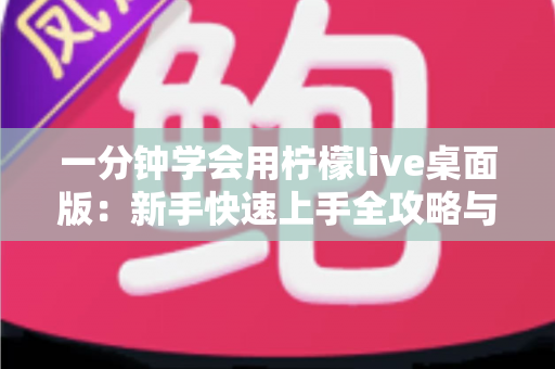 一分钟学会用柠檬live桌面版：新手快速上手全攻略与实用技巧详解