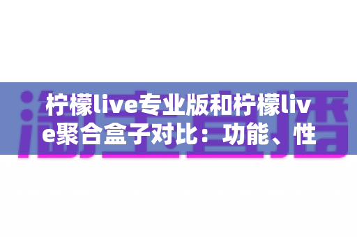 柠檬live专业版和柠檬live聚合盒子对比：功能、性能与性价比全方位解析，帮你选对直播工具