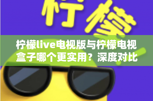 柠檬live电视版与柠檬电视盒子哪个更实用?深度对比评测,帮你找到最合适的大屏观影方案 柠檬live电视版与柠檬电视盒子哪个更实用?深度对比评测,帮你找到最合适的大屏观影方案