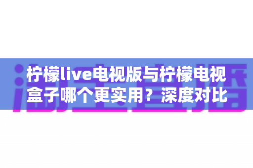 柠檬live电视版与柠檬电视盒子哪个更实用?深度对比评测,帮你找到最合适的大屏观影方案 柠檬live电视版与柠檬电视盒子哪个更实用?深度对比评测,帮你找到最合适的大屏观影方案