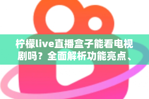 柠檬live直播盒子能看电视剧吗？全面解析功能亮点、观看方法与使用须知