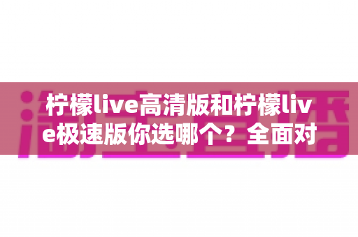 柠檬live高清版和柠檬live极速版你选哪个？全面对比帮你做出最佳选择