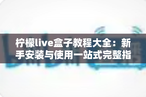 柠檬live盒子教程大全：新手安装与使用一站式完整指南