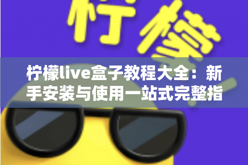 柠檬live盒子教程大全：新手安装与使用一站式完整指南