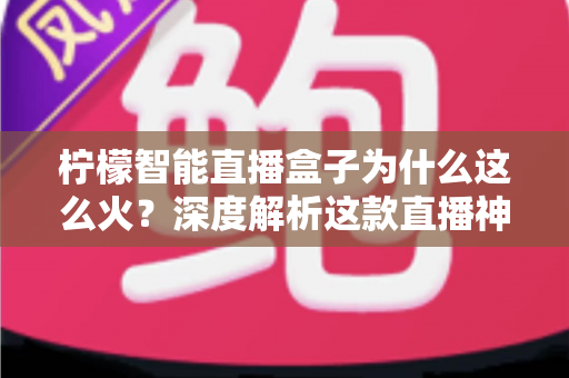柠檬智能直播盒子为什么这么火？深度解析这款直播神器的爆火密码
