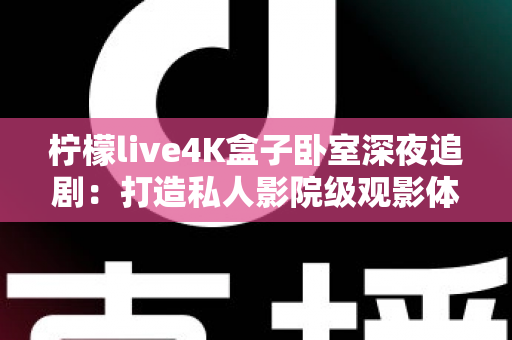 柠檬live4K盒子卧室深夜追剧:打造私人影院级观影体验的完整指南 柠檬live4K盒子卧室深夜追剧:打造私人影院级观影体验的完整指南