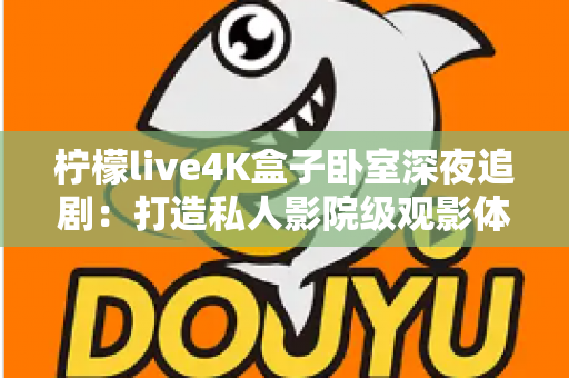 柠檬live4K盒子卧室深夜追剧:打造私人影院级观影体验的完整指南 柠檬live4K盒子卧室深夜追剧:打造私人影院级观影体验的完整指南
