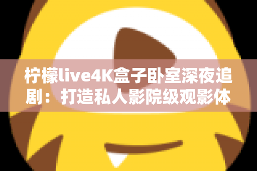 柠檬live4K盒子卧室深夜追剧:打造私人影院级观影体验的完整指南 柠檬live4K盒子卧室深夜追剧:打造私人影院级观影体验的完整指南