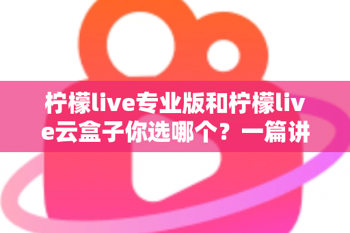 柠檬live专业版和柠檬live云盒子你选哪个？一篇讲透区别与选择攻略的实用指南