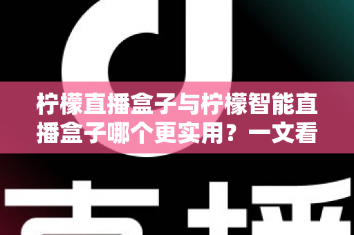 柠檬直播盒子与柠檬智能直播盒子哪个更实用？一文看懂两款直播设备的核心区别