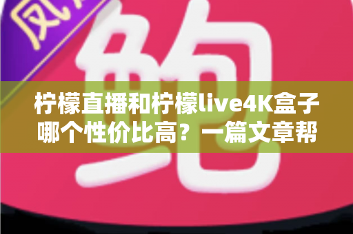 柠檬直播和柠檬live4K盒子哪个性价比高？一篇文章帮你选对不花冤枉钱