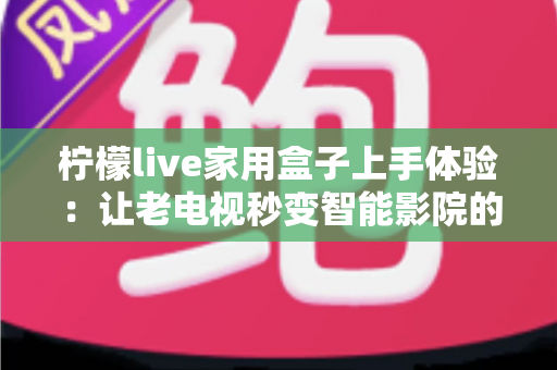 柠檬live家用盒子上手体验：让老电视秒变智能影院的高性价比之选深度评测