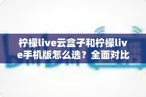 柠檬live云盒子和柠檬live手机版怎么选？全面对比分析帮你找到最适合自己的观影方案