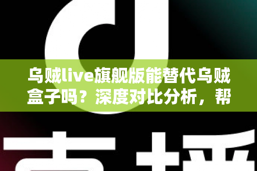 乌贼live旗舰版能替代乌贼盒子吗？深度对比分析，帮你做出最明智的选择