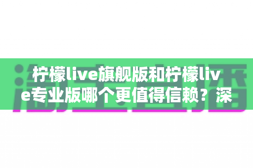 柠檬live旗舰版和柠檬live专业版哪个更值得信赖？深度对比分析帮你选对不踩坑