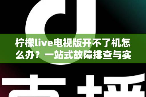 柠檬live电视版开不了机怎么办?一站式故障排查与实用解决指南 柠檬live电视版开不了机怎么办?一站式故障排查与实用解决指南