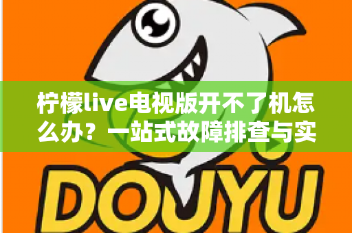 柠檬live电视版开不了机怎么办？一站式故障排查与实用解决指南