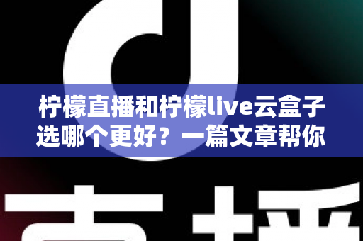 柠檬直播和柠檬live云盒子选哪个更好?一篇文章帮你彻底搞懂 柠檬直播和柠檬live云盒子选哪个更好?一篇文章帮你彻底搞懂