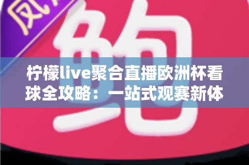 柠檬live聚合直播欧洲杯看球全攻略：一站式观赛新体验，助你畅享足球盛宴不缺席