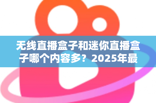 无线直播盒子和迷你直播盒子哪个内容多?2025年最全选购对比指南深度解析 无线直播盒子和迷你直播盒子哪个内容多?2025年最全选购对比指南深度解析