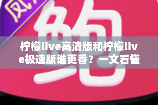 柠檬live高清版和柠檬live极速版谁更香？一文看懂两大版本怎么选才不踩坑
