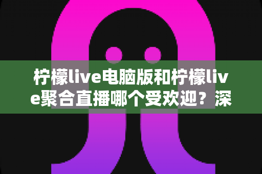 柠檬live电脑版和柠檬live聚合直播哪个受欢迎？深度对比分析帮你选出最适合的直播选择