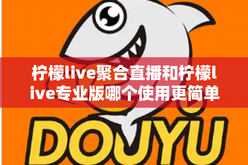 柠檬live聚合直播和柠檬live专业版哪个使用更简单?新手与老主播的最佳选择全解析 柠檬live聚合直播和柠檬live专业版哪个使用更简单?新手与老主播的最佳选择全解析