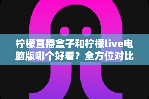 柠檬直播盒子和柠檬live电脑版哪个好看？全方位对比评测助你找到最适合自己的观看方式