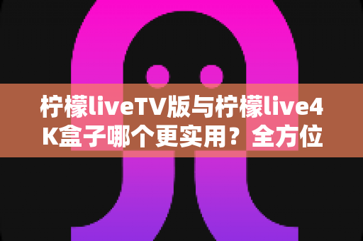 柠檬liveTV版与柠檬live4K盒子哪个更实用?全方位深度对比助你选对不踩坑 柠檬liveTV版与柠檬live4K盒子哪个更实用?全方位深度对比助你选对不踩坑