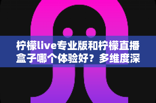 柠檬live专业版和柠檬直播盒子哪个体验好?多维度深度对比帮你找到最适合的选择 柠檬live专业版和柠檬直播盒子哪个体验好?多维度深度对比帮你找到最适合的选择