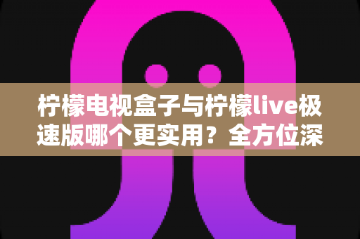 柠檬电视盒子与柠檬live极速版哪个更实用?全方位深度对比评测与选购指南 柠檬电视盒子与柠檬live极速版哪个更实用?全方位深度对比评测与选购指南