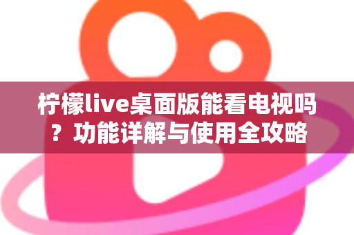 柠檬live桌面版能看电视吗?功能详解与使用全攻略 柠檬live桌面版能看电视吗?功能详解与使用全攻略