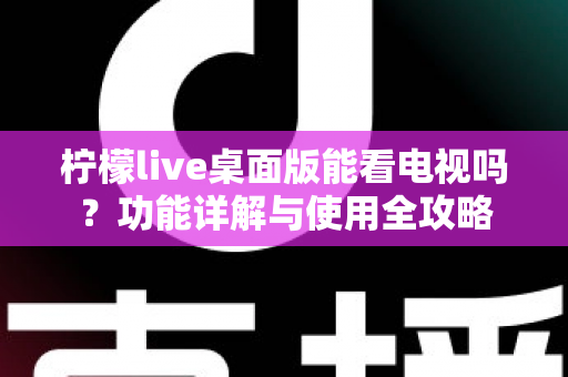 柠檬live桌面版能看电视吗?功能详解与使用全攻略 柠檬live桌面版能看电视吗?功能详解与使用全攻略