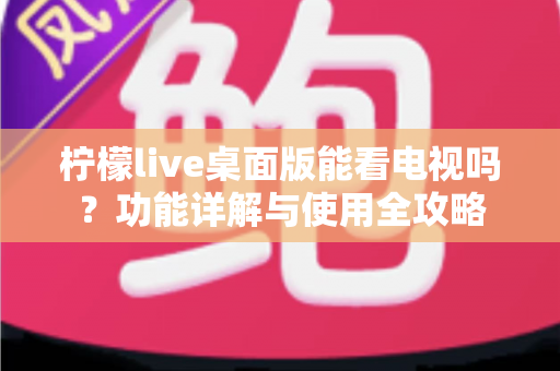 柠檬live桌面版能看电视吗?功能详解与使用全攻略 柠檬live桌面版能看电视吗?功能详解与使用全攻略